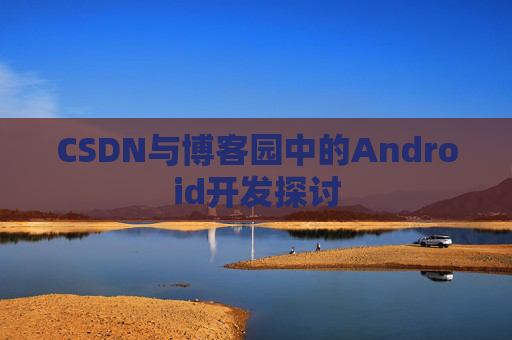 CSDN与博客园中的Android开发探讨